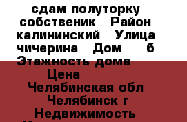 сдам полуторку   собственик › Район ­ калининский › Улица ­ чичерина › Дом ­ 35б › Этажность дома ­ 10 › Цена ­ 10 000 - Челябинская обл., Челябинск г. Недвижимость » Квартиры аренда   